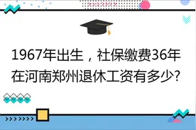 1967年出生,社保缴费36年,账户12万,在河南郑州退休工资有多少?视频封面
