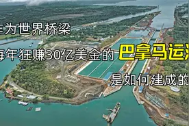 每年狂赚30亿美金，我国就贡献上百亿，巴拿马运河是如何建成的？视频封面