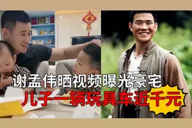 谢孟伟晒视频曝光豪宅，老婆身材凹凸有致，儿子一辆玩具车近千元视频封面