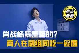 肖战杨紫成真？两人在剧组同吃一碗面，担心被抓包的反应太可爱！视频封面