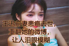 王迅前妻患癌去世，重翻她的微博，让人泪眼模糊视频封面