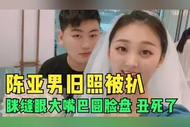 分居风波后陈亚男旧照被扒，眯缝眼大嘴巴圆脸盘，网友：没搞错吧视频封面