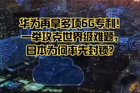 华为再拿多项6G专利！一举攻克世界级难题，日本为何率先封锁？