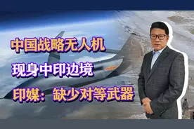 中国战略无人机，现身中印边境，印媒称缺少对等的武器视频封面