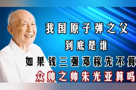 我国原子弹之父是谁？钱三强邓稼先为何否认？众帅之帅朱光亚算吗