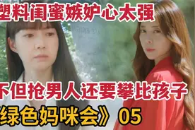 塑料闺蜜嫉妒对方太可怕！抢男人还要攀比孩子《绿色妈咪会》5视频封面