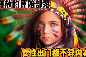 最“开放”的原始部落，女性出门也都不穿衣服！防晒方式也很独特视频封面