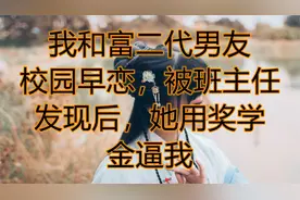 我和富二代男友校园早恋，被班主任发现后，她用奖学金逼我视频封面