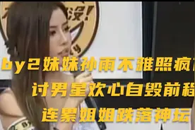 by2妹妹孙雨不雅照疯传！讨男星欢心自毁前程，连累姐姐跌落神坛视频封面