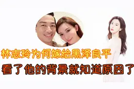 林志玲为何放弃事业嫁给日本人 看到黑泽良平的背景就知道原因了