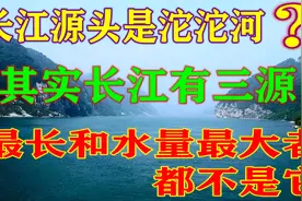 长江源头是沱沱河？其实长江有三源，最长和水量最大的河都不是它