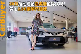 20万落地增配凯美瑞值得买吗？实拍2.5G豪华汽油版
