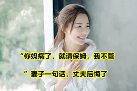 “你妈病了，就请保姆，我不管。”妻子一句话，丈夫后悔了