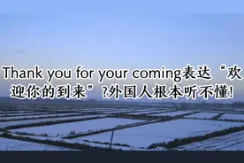 Thank you for your coming欢迎你的到来？外国人根本听不懂！