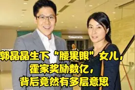 郭晶晶生下“腰果眼”女儿，霍家奖励数亿，背后竟然有多层意思视频封面