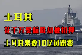 我国花2000万买航母，航行途中却被土耳其扣押，还索要10亿过路费视频封面