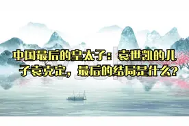 中国最后的皇太子：袁世凯的儿子袁克定，最后的结局是什么？视频封面