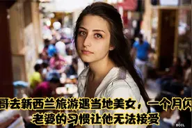 表哥去新西兰旅游遇当地美女，一个月闪婚，习惯让表哥无法接受视频封面
