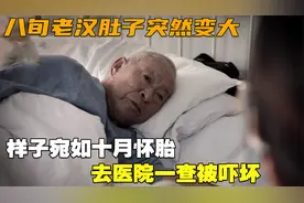 八旬老汉肚子突然变大，样子宛如十月怀胎，去医院一查被吓坏视频封面