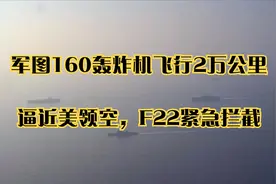 军图160轰炸机飞行2万公里，逼近美领空，F22紧急拦截视频封面