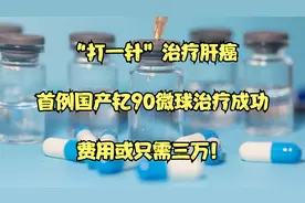 “打一针”治疗肝癌，首例国产钇90微球治疗成功，费用或只需三万视频封面