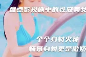 盘点影视剧中的性感美女，身材火辣，妩媚多姿，杨幂更是身材傲人视频封面