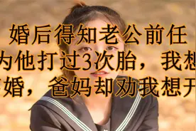 婚后得知老公前任为他打过3次胎，我想离婚，爸妈却劝我想开_视频封面