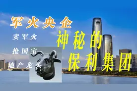 从“军火商”到地产巨头，护“兽首”布局长远，神秘的保利集团视频封面