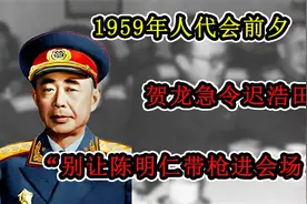 1959年人代会前夕，贺龙急令迟浩田：“别让陈明仁带枪进会场！”视频封面