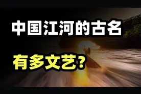 我国各省的大江大河古名是什么？比现在更好听吗？视频封面