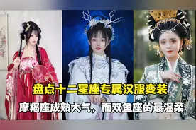 盘点十二星座专属汉服变装：白羊座的俏皮飘逸，而天蝎女神秘莫测