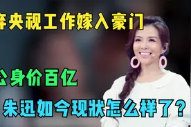 放弃央视工作嫁入豪门，老公身价百亿，朱迅如今现状怎么样了？视频封面