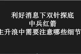 中兵红箭 ：利好消息下双针探底下，主升浪需要注意哪些细节？视频封面