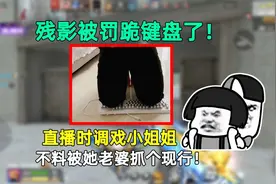 残影被罚跪键盘了！直播时调戏小姐姐，不料被她老婆抓个现行！视频封面