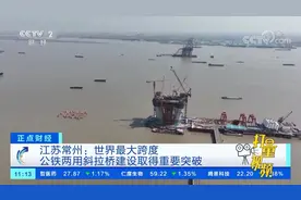 常州：世界最大跨度，公铁两用斜拉桥建设取得重要突破|正点财经视频封面