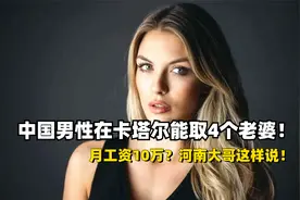 中国男性在卡塔尔可以取4个老婆？月工资10万？河南大哥这样说！视频封面