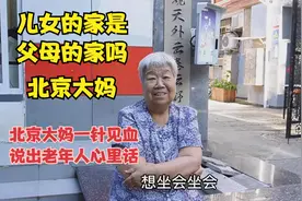 儿女的家是父母的家吗，北京大妈一针见血，直言说出老年人心里话视频封面