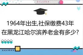 国企退休,1964年出生,工龄43年,在黑龙江哈尔滨养老金有多少?视频封面