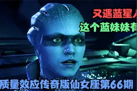 质量效应传奇版仙女座第66期：又遇蓝星人，这个蓝妹妹有点胖呀！视频封面