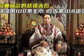 穷奢极欲的慈禧太后，洗澡用100条毛巾，吃饭需108道菜视频封面
