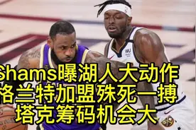 Shams曝湖人大动作！格兰特加盟湖人殊死一搏，塔克筹码机会大！视频封面