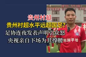 贵州村超水平远超国足？足协发声明引众怒，央视亲自下场为其撑腰