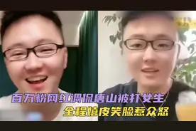 太愤怒！男网红调侃唐山被打女生，全程嬉皮笑脸惹众怒