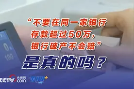 “不要在同一家银行存款超过50万元 银行破产不会赔” 是真的吗？视频封面