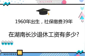1960年出生，社保缴费39年，在湖南长沙退休工资有多少?视频封面