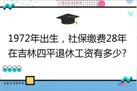 1972年出生,社保缴费28年,账户8万,在吉林四平退休工资有多少?视频封面