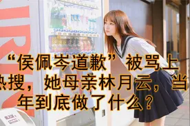 “侯佩岑道歉”被骂上热搜，她母亲林月云，当年到底做了什么？视频封面