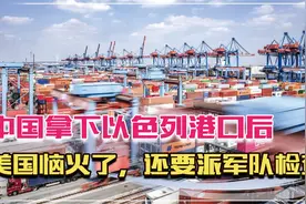 中国拿下以色列港口后，美国恼火了，还要派军队检查，却被打脸视频封面