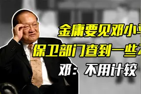金庸要见邓小平，工作人员查到2事提议不见，邓小平：不用管它视频封面