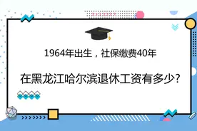1964年出生，社保缴费40年，在黑龙江哈尔滨退休工资有多少?视频封面